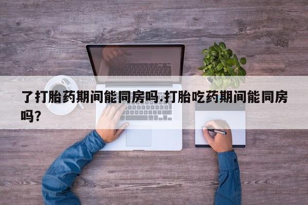 米非米索购买联系方式了打胎药期间能同房吗.打胎吃药期间能同房吗？