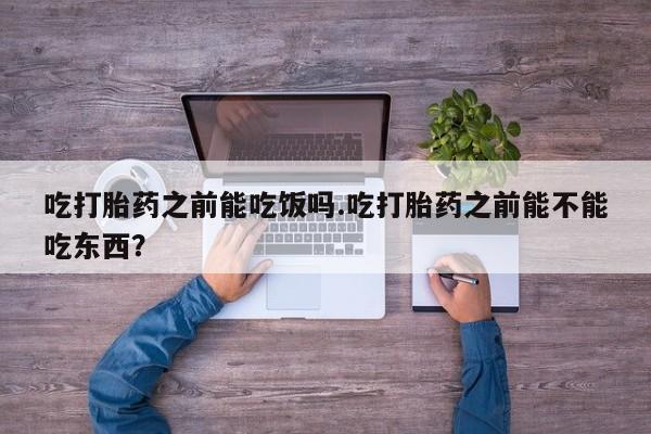 米非米索购买联系方式吃打胎药之前能吃饭吗.吃打胎药之前能不能吃东西？