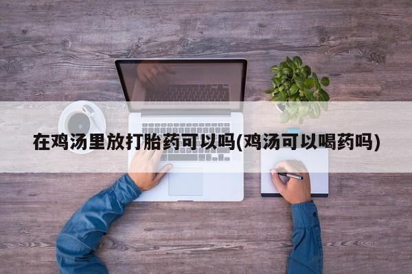 米非米索购买联系方式在鸡汤里放打胎药可以吗(鸡汤可以喝药吗)