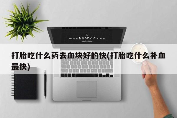 米非米索购买联系方式打胎吃什么药去血块好的快(打胎吃什么补血最快)