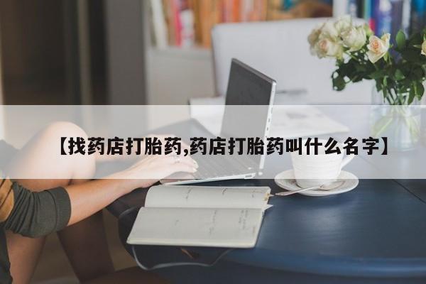 米非米索购买联系方式【找药店打胎药,药店打胎药叫什么名字】
