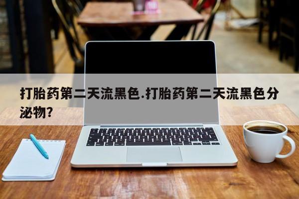 米非米索购买联系方式打胎药第二天流黑色.打胎药第二天流黑色分泌物？