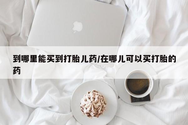 米非米索购买联系方式到哪里能买到打胎儿药/在哪儿可以买打胎的药