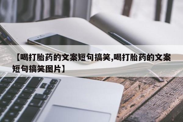 米非米索购买联系方式【喝打胎药的文案短句搞笑,喝打胎药的文案短句搞笑图片】