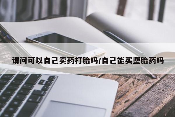 米非米索购买联系方式请问可以自己卖药打胎吗/自己能买堕胎药吗