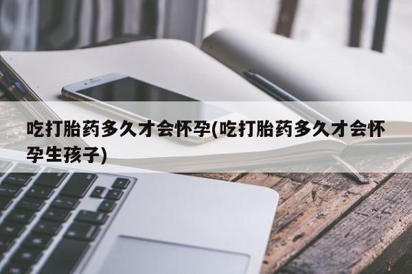 米非米索购买联系方式吃打胎药多久才会怀孕(吃打胎药多久才会怀孕生孩子)