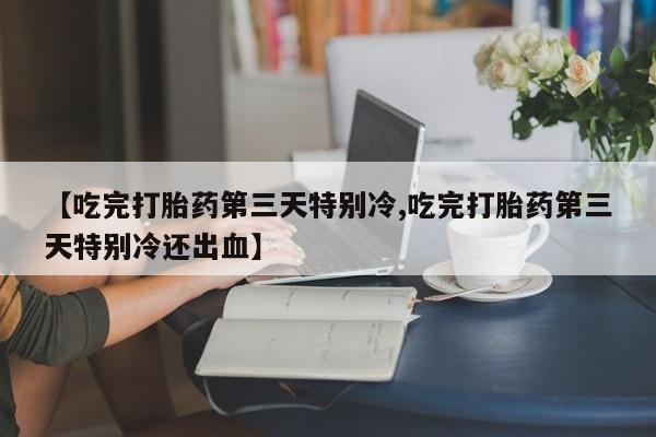 米非米索购买联系方式【吃完打胎药第三天特别冷,吃完打胎药第三天特别冷还出血】