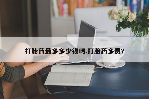 米非米索购买联系方式打胎药最多多少钱啊.打胎药多贵？