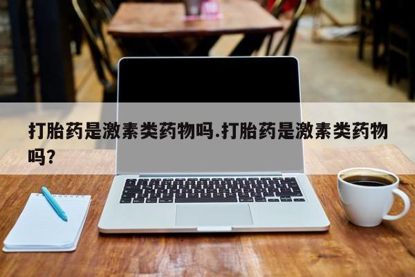 米非米索购买联系方式打胎药是激素类药物吗.打胎药是激素类药物吗？