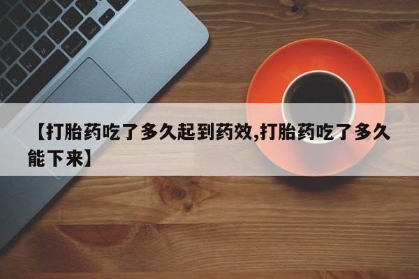 米非米索购买联系方式【打胎药吃了多久起到药效,打胎药吃了多久能下来】