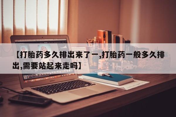 米非米索购买联系方式【打胎药多久排出来了一,打胎药一般多久排出,需要站起来走吗】