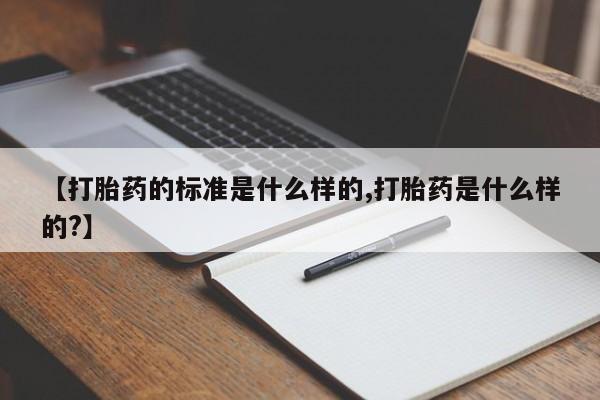 米非米索购买联系方式【打胎药的标准是什么样的,打胎药是什么样的?】