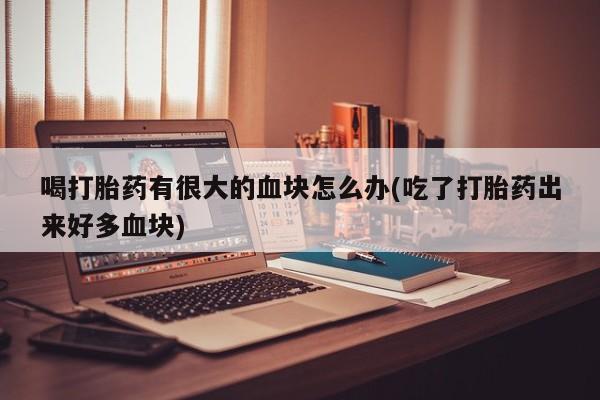 米非米索购买联系方式喝打胎药有很大的血块怎么办(吃了打胎药出来好多血块)