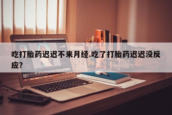 米非米索购买联系方式吃打胎药迟迟不来月经.吃了打胎药迟迟没反应？