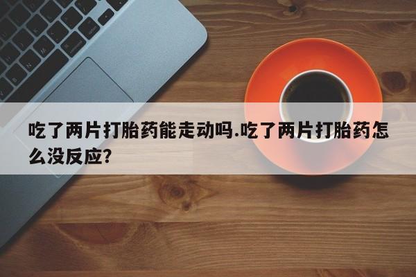 米非米索购买联系方式吃了两片打胎药能走动吗.吃了两片打胎药怎么没反应？