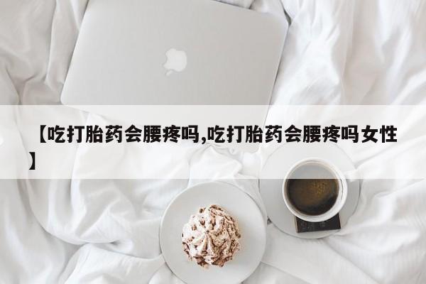 米非米索购买联系方式【吃打胎药会腰疼吗,吃打胎药会腰疼吗女性】