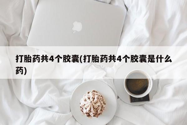 米非米索购买联系方式打胎药共4个胶囊(打胎药共4个胶囊是什么药)