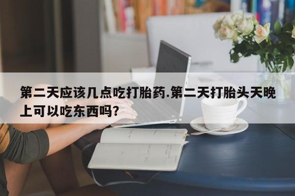 米非米索购买联系方式第二天应该几点吃打胎药.第二天打胎头天晚上可以吃东西吗？