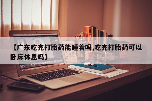 米非米索购买联系方式【广东吃完打胎药能睡着吗,吃完打胎药可以卧床休息吗】
