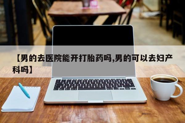 米非米索购买联系方式【男的去医院能开打胎药吗,男的可以去妇产科吗】