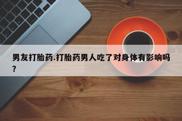 米非米索购买联系方式男友打胎药.打胎药男人吃了对身体有影响吗？
