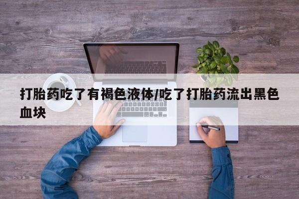 米非米索购买联系方式打胎药吃了有褐色液体/吃了打胎药流出黑色血块