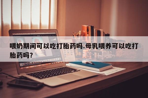 米非米索购买联系方式喂奶期间可以吃打胎药吗.母乳喂养可以吃打胎药吗？