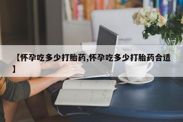 米非米索购买联系方式【怀孕吃多少打胎药,怀孕吃多少打胎药合适】