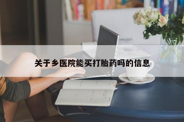米非米索购买联系方式关于乡医院能买打胎药吗的信息