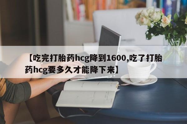米非米索购买联系方式【吃完打胎药hcg降到1600,吃了打胎药hcg要多久才能降下来】
