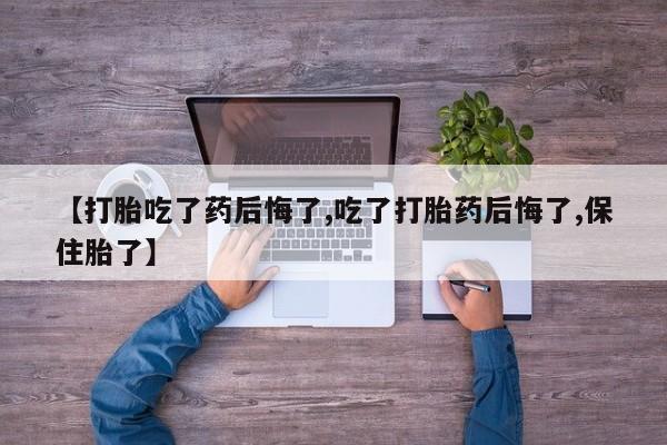 米非米索购买联系方式【打胎吃了药后悔了,吃了打胎药后悔了,保住胎了】