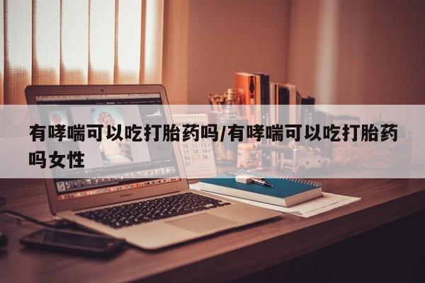 米非米索购买联系方式有哮喘可以吃打胎药吗/有哮喘可以吃打胎药吗女性