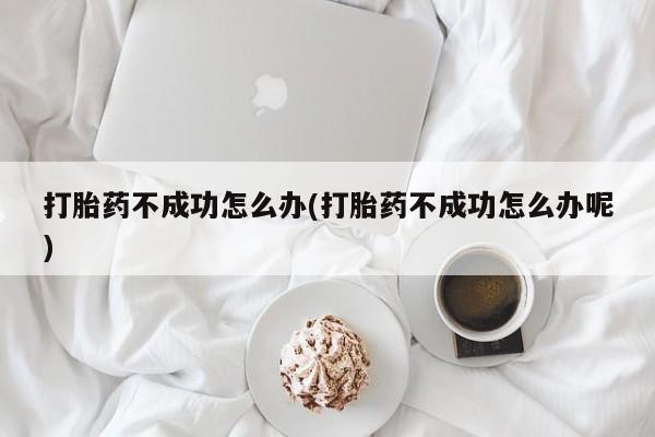 米非米索购买联系方式打胎药不成功怎么办(打胎药不成功怎么办呢)