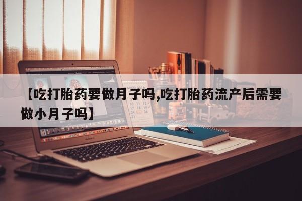 米非米索购买联系方式【吃打胎药要做月子吗,吃打胎药流产后需要做小月子吗】