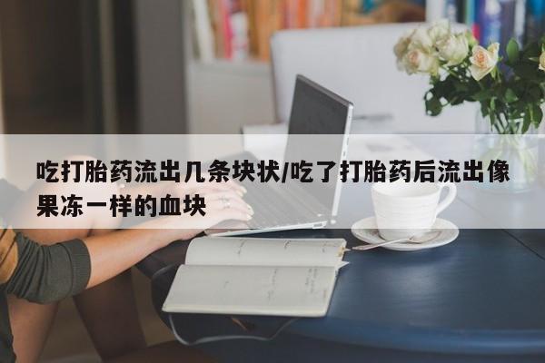 米非米索购买联系方式吃打胎药流出几条块状/吃了打胎药后流出像果冻一样的血块