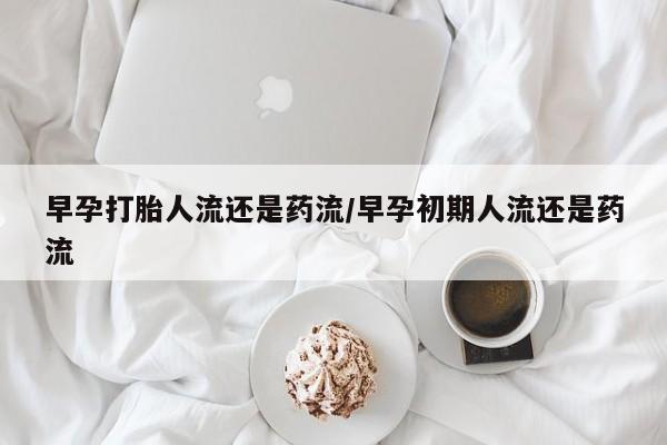 米非米索购买联系方式早孕打胎人流还是药流/早孕初期人流还是药流