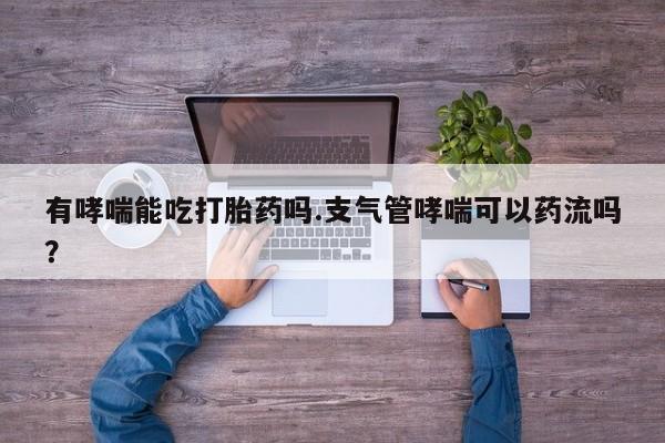 米非米索购买联系方式有哮喘能吃打胎药吗.支气管哮喘可以药流吗？