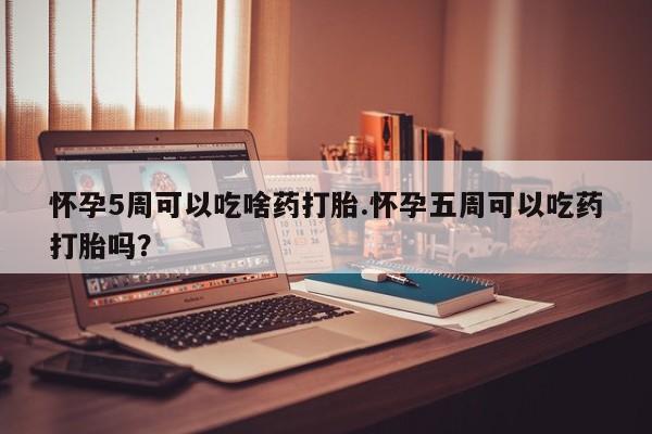 米非米索购买联系方式怀孕5周可以吃啥药打胎.怀孕五周可以吃药打胎吗？