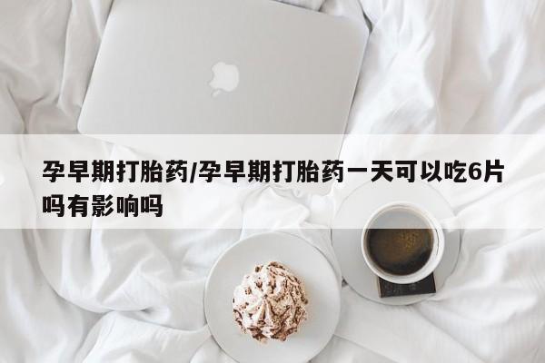 米非米索购买联系方式孕早期打胎药/孕早期打胎药一天可以吃6片吗有影响吗