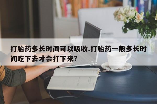米非米索购买联系方式打胎药多长时间可以吸收.打胎药一般多长时间吃下去才会打下来？