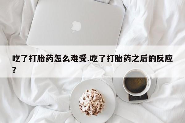 米非米索购买联系方式吃了打胎药怎么难受.吃了打胎药之后的反应?