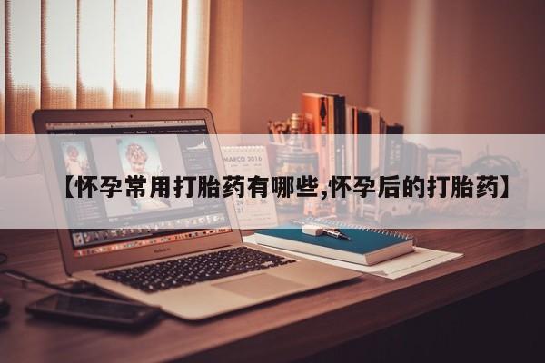 米非米索购买联系方式【怀孕常用打胎药有哪些,怀孕后的打胎药】
