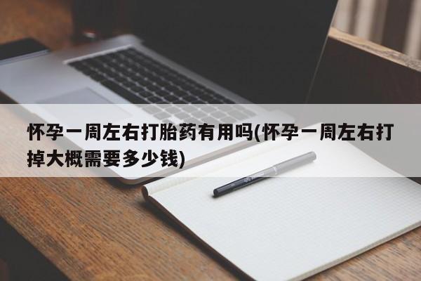 米非米索购买联系方式怀孕一周左右打胎药有用吗(怀孕一周左右打掉大概需要多少钱)