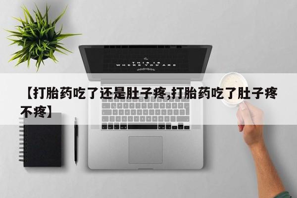 米非米索购买联系方式【打胎药吃了还是肚子疼,打胎药吃了肚子疼不疼】