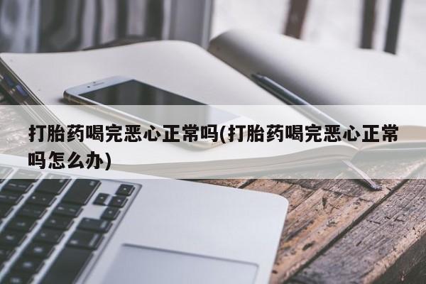 米非米索购买联系方式打胎药喝完恶心正常吗(打胎药喝完恶心正常吗怎么办)